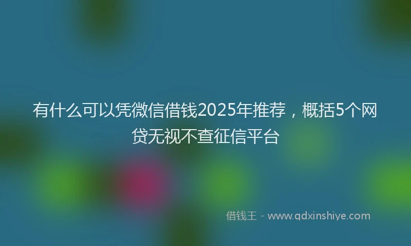 有什么可以凭微信借钱2025年推荐，概括5个网贷无视不查征信平台