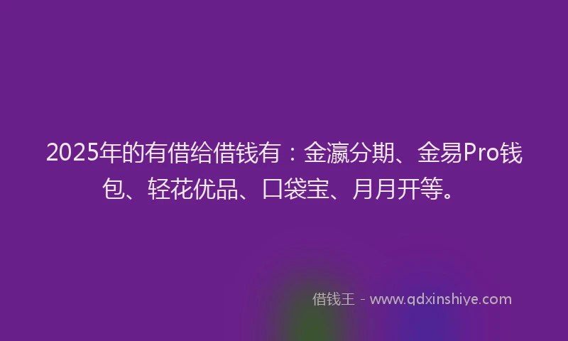 2025年的有借给借钱有:金瀛分期、金易Pro钱包、轻花优品、口袋宝、月月开等。