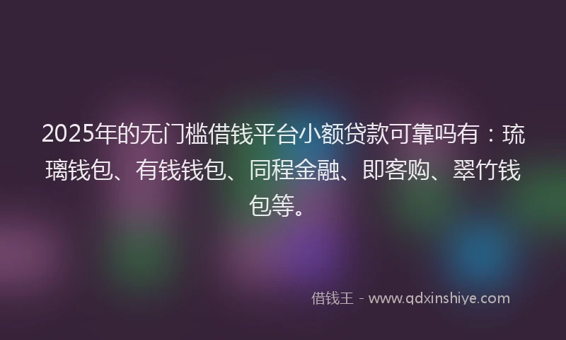 2025年的无门槛借钱平台小额贷款可靠吗有：琉璃钱包、有钱钱包、同程金融、即客购、翠竹钱包等。