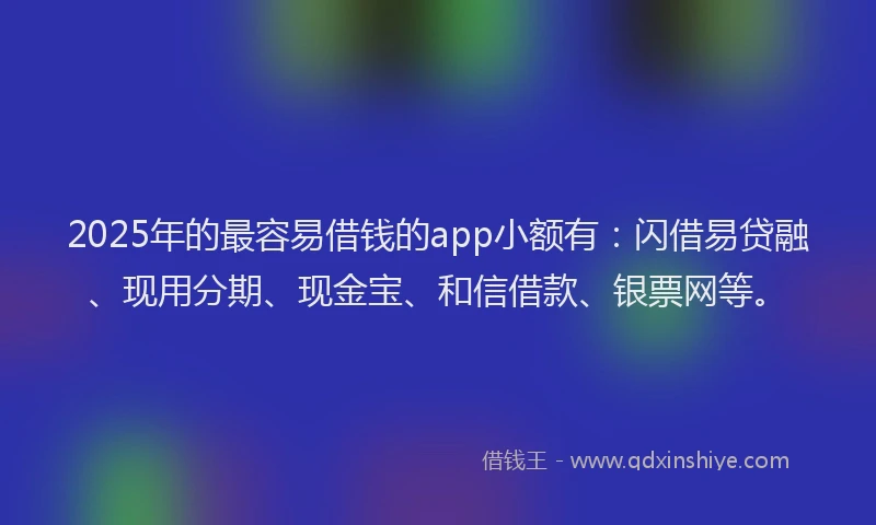 2025年的最容易借钱的app小额有：闪借易贷融、现用分期、现金宝、和信借款、银票网等。