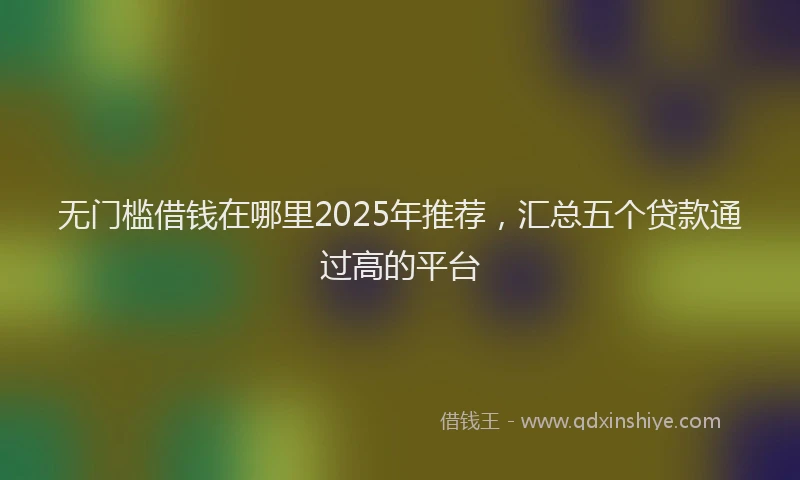 无门槛借钱在哪里2025年推荐，汇总五个贷款通过高的平台