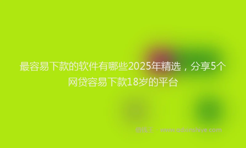 最容易下款的软件有哪些2025年精选，分享5个网贷容易下款18岁的平台