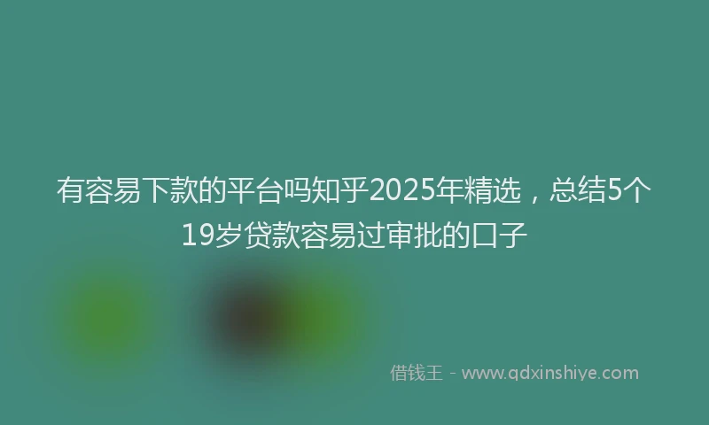 有容易下款的平台吗知乎2025年精选，总结5个19岁贷款容易过审批的口子
