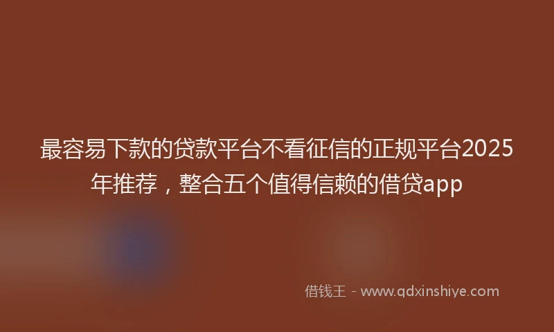 最容易下款的贷款平台不看征信的正规平台2025年推荐，整合五个值得信赖的借贷app