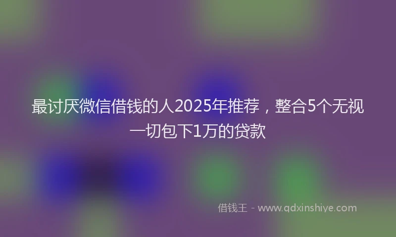 最讨厌微信借钱的人2025年推荐，整合5个无视一切包下1万的贷款