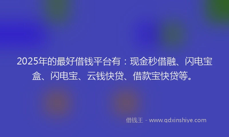 2025年的最好借钱平台有：现金秒借融、闪电宝盒、闪电宝、云钱快贷、借款宝快贷等。