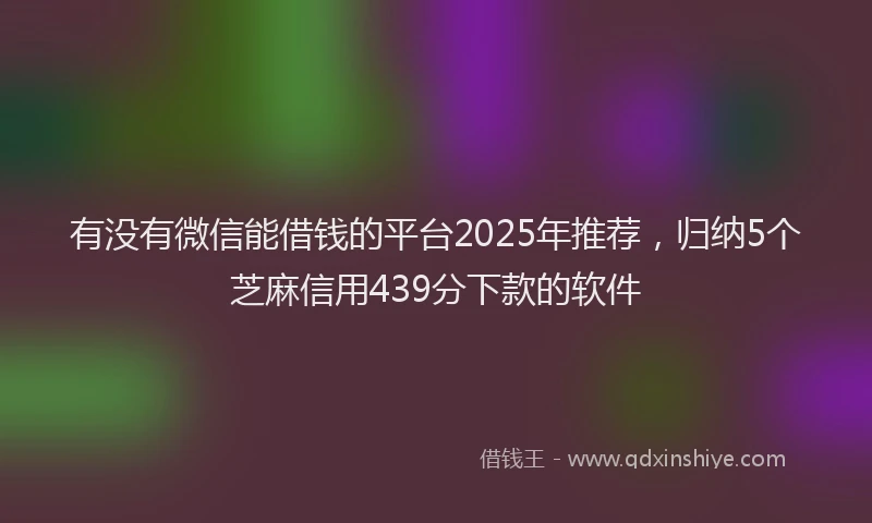 有没有微信能借钱的平台2025年推荐，归纳5个芝麻信用439分下款的软件