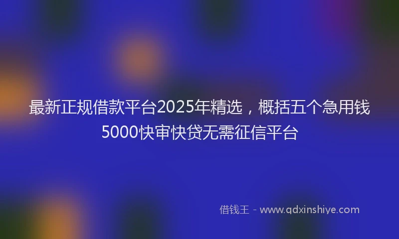最新正规借款平台2025年精选，概括五个急用钱5000快审快贷无需征信平台