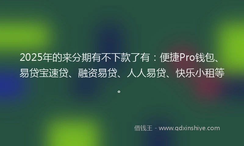2025年的来分期有不下款了有：便捷Pro钱包、易贷宝速贷、融资易贷、人人易贷、快乐小租等。
