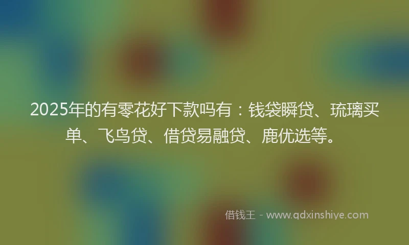 2025年的有零花好下款吗有：钱袋瞬贷、琉璃买单、飞鸟贷、借贷易融贷、鹿优选等。