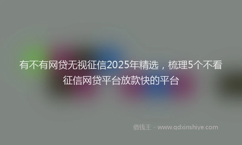 有不有网贷无视征信2025年精选，梳理5个不看征信网贷平台放款快的平台