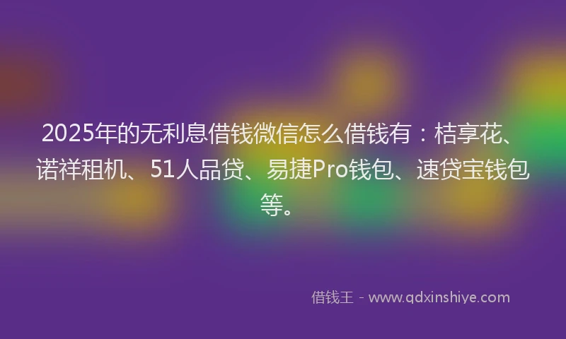 2025年的无利息借钱微信怎么借钱有：桔享花、诺祥租机、51人品贷、易捷Pro钱包、速贷宝钱包等。