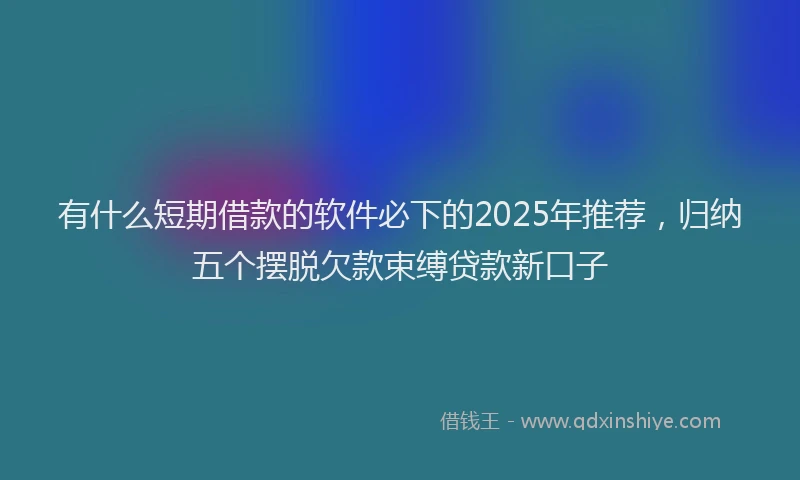 有什么短期借款的软件必下的2025年推荐，归纳五个摆脱欠款束缚贷款新口子
