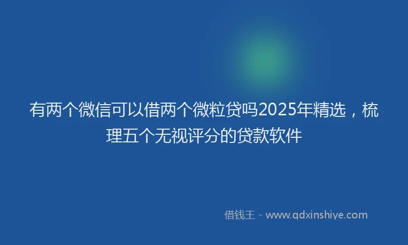 有两个微信可以借两个微粒贷吗2025年精选，梳理五个无视评分的贷款软件