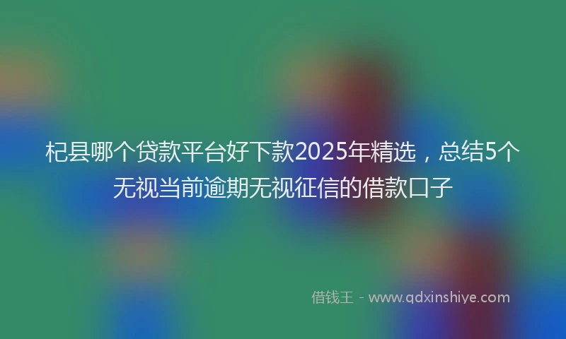 杞县哪个贷款平台好下款2025年精选，总结5个无视当前逾期无视征信的借款口子