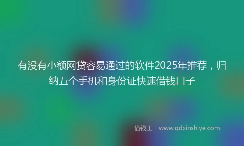 有没有小额网贷容易通过的软件2025年推荐，归纳五个手机和身份证快速借钱口子