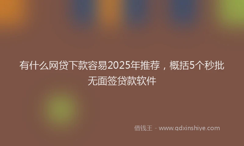 有什么网贷下款容易2025年推荐，概括5个秒批无面签贷款软件
