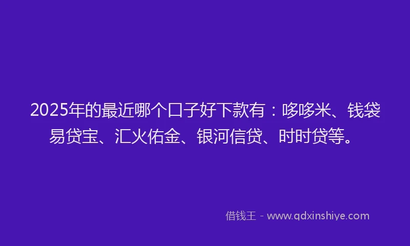 2025年的最近哪个口子好下款有：哆哆米、钱袋易贷宝、汇火佑金、银河信贷、时时贷等。