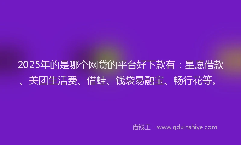 2025年的是哪个网贷的平台好下款有：星愿借款、美团生活费、借蛙、钱袋易融宝、畅行花等。