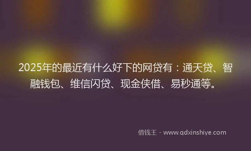 2025年的最近有什么好下的网贷有：通天贷、智融钱包、维信闪贷、现金侠借、易秒通等。