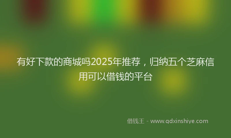 有好下款的商城吗2025年推荐，归纳五个芝麻信用可以借钱的平台