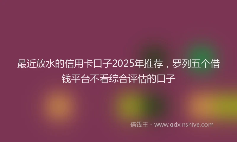 最近放水的信用卡口子2025年推荐，罗列五个借钱平台不看综合评估的口子
