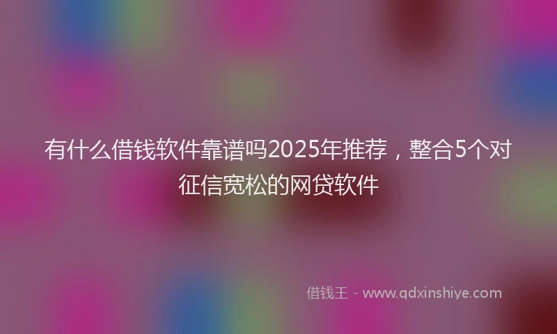 有什么借钱软件靠谱吗2025年推荐，整合5个对征信宽松的网贷软件
