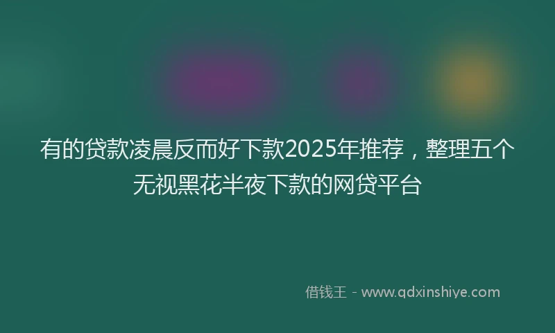 有的贷款凌晨反而好下款2025年推荐，整理五个无视黑花半夜下款的网贷平台