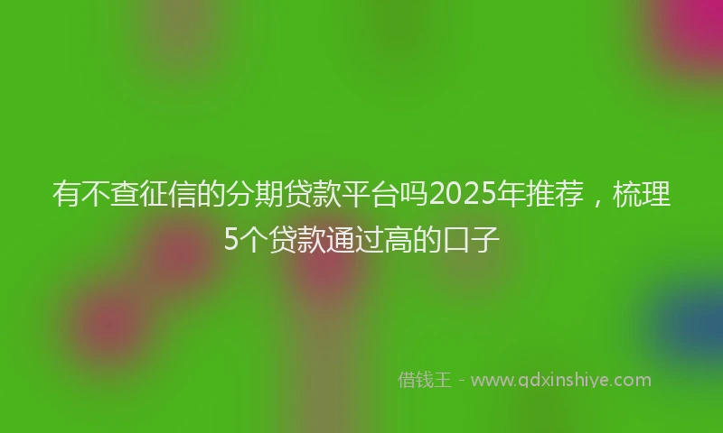 有不查征信的分期贷款平台吗2025年推荐，梳理5个贷款通过高的口子