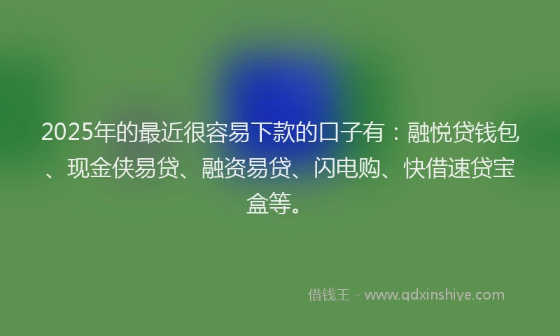 2025年的最近很容易下款的口子有：融悦贷钱包、现金侠易贷、融资易贷、闪电购、快借速贷宝盒等。