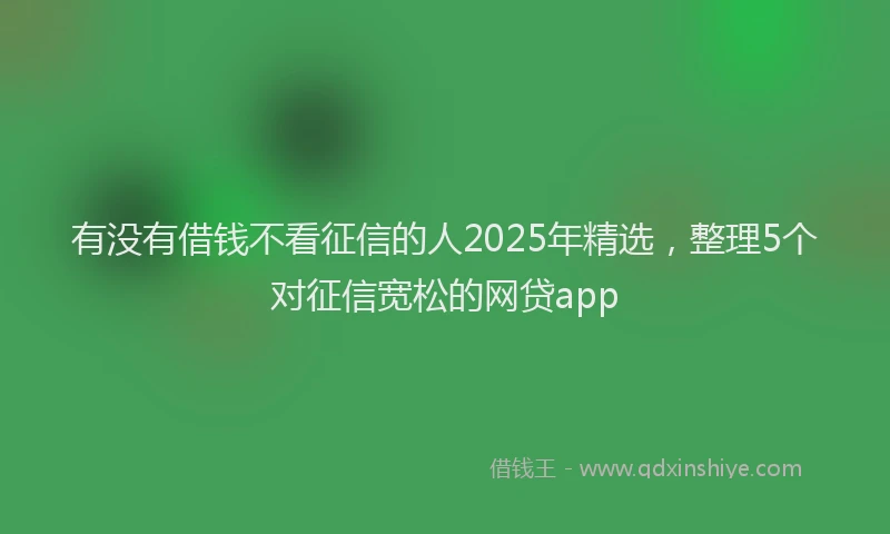有没有借钱不看征信的人2025年精选，整理5个对征信宽松的网贷app