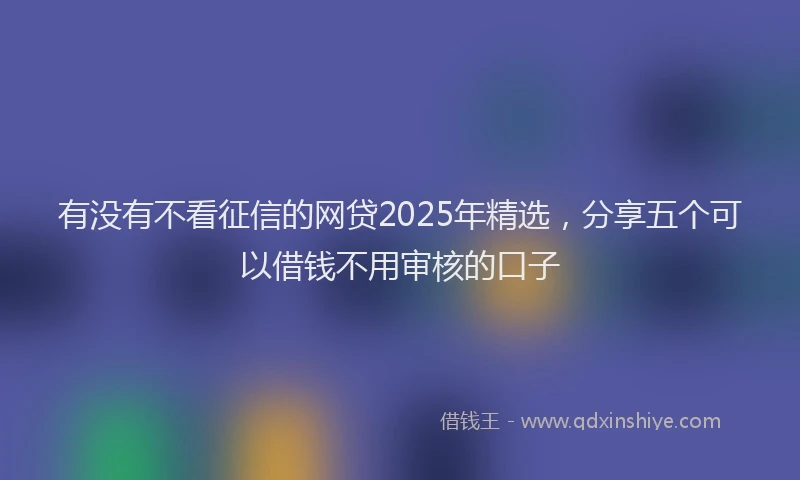 有没有不看征信的网贷2025年精选，分享五个可以借钱不用审核的口子