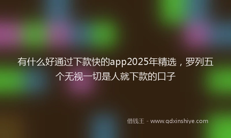 有什么好通过下款快的app2025年精选，罗列五个无视一切是人就下款的口子