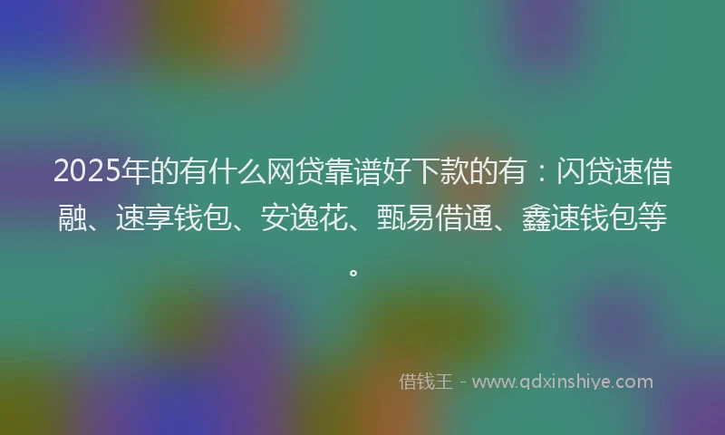 2025年的有什么网贷靠谱好下款的有：闪贷速借融、速享钱包、安逸花、甄易借通、鑫速钱包等。