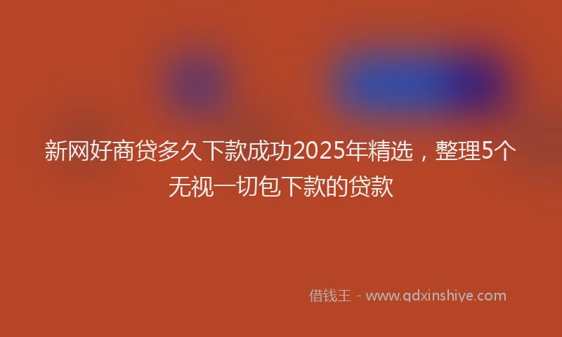 新网好商贷多久下款成功2025年精选，整理5个无视一切包下款的贷款