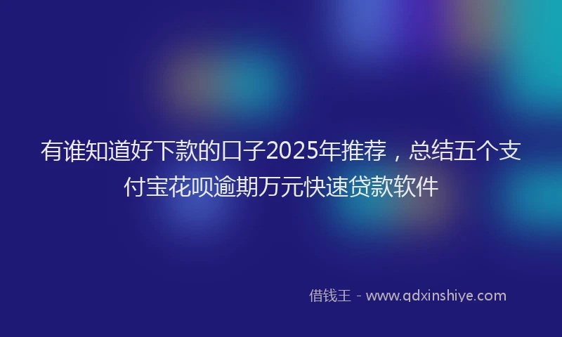 有谁知道好下款的口子2025年推荐，总结五个支付宝花呗逾期万元快速贷款软件
