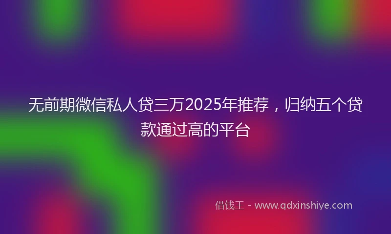 无前期微信私人贷三万2025年推荐，归纳五个贷款通过高的平台
