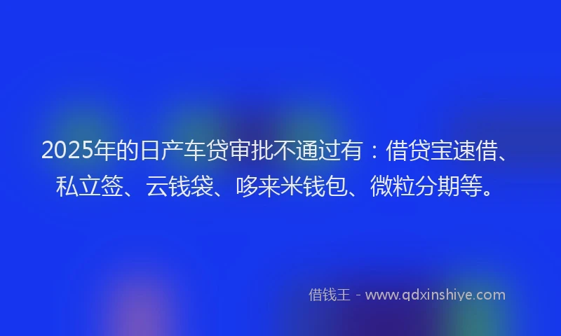 2025年的日产车贷审批不通过有：借贷宝速借、私立签、云钱袋、哆来米钱包、微粒分期等。