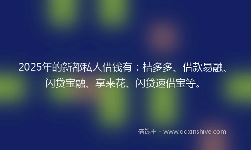 2025年的新都私人借钱有：桔多多、借款易融、闪贷宝融、享来花、闪贷速借宝等。