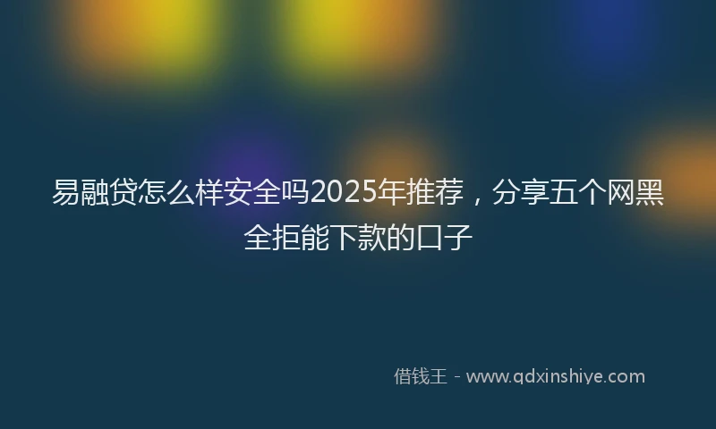 易融贷怎么样安全吗2025年推荐，分享五个网黑全拒能下款的口子