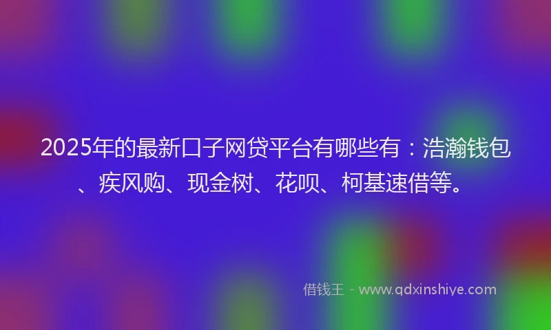 2025年的最新口子网贷平台有哪些有：浩瀚钱包、疾风购、现金树、花呗、柯基速借等。
