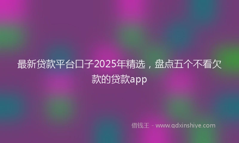 最新贷款平台口子2025年精选，盘点五个不看欠款的贷款app