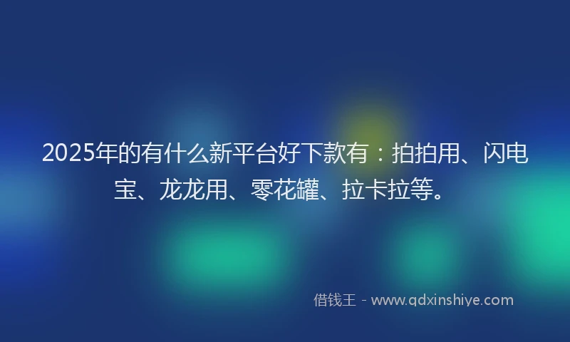 2025年的有什么新平台好下款有：拍拍用、闪电宝、龙龙用、零花罐、拉卡拉等。
