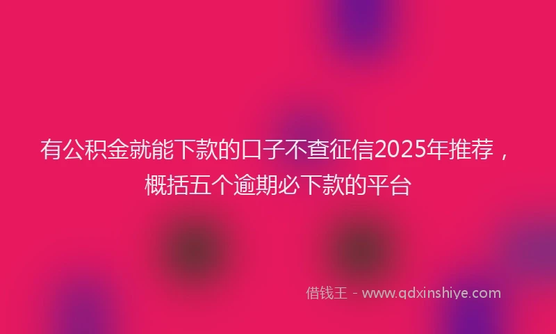 有公积金就能下款的口子不查征信2025年推荐，概括五个逾期必下款的平台