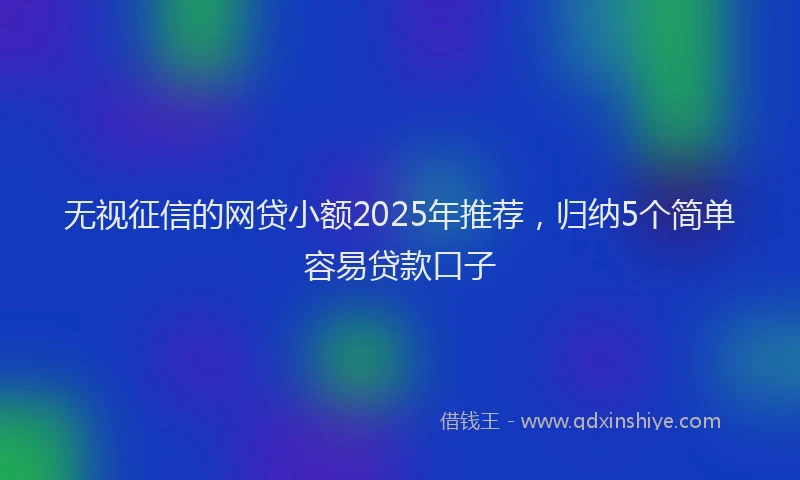 无视征信的网贷小额2025年推荐，归纳5个简单容易贷款口子