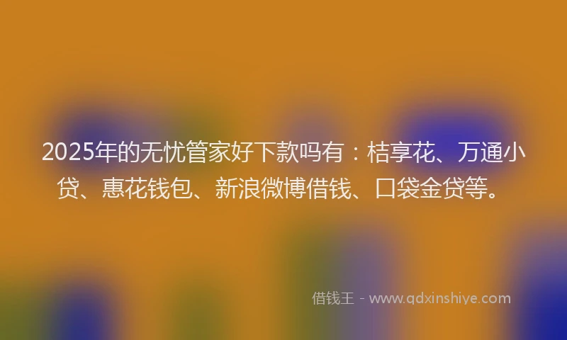 2025年的无忧管家好下款吗有：桔享花、万通小贷、惠花钱包、新浪微博借钱、口袋金贷等。