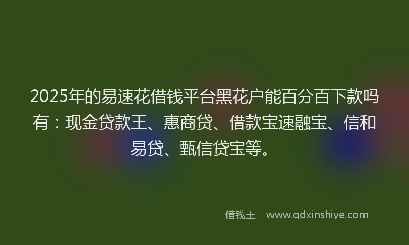 2025年的易速花借钱平台黑花户能百分百下款吗有：现金贷款王、惠商贷、借款宝速融宝、信和易贷、甄信贷宝等。