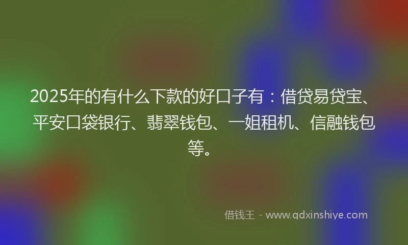2025年的有什么下款的好口子有：借贷易贷宝、平安口袋银行、翡翠钱包、一姐租机、信融钱包等。