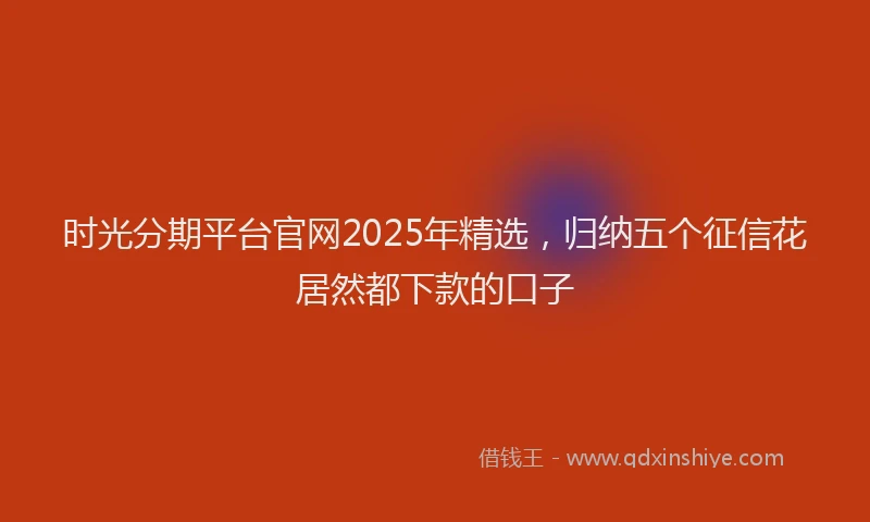 时光分期平台官网2025年精选，归纳五个征信花居然都下款的口子