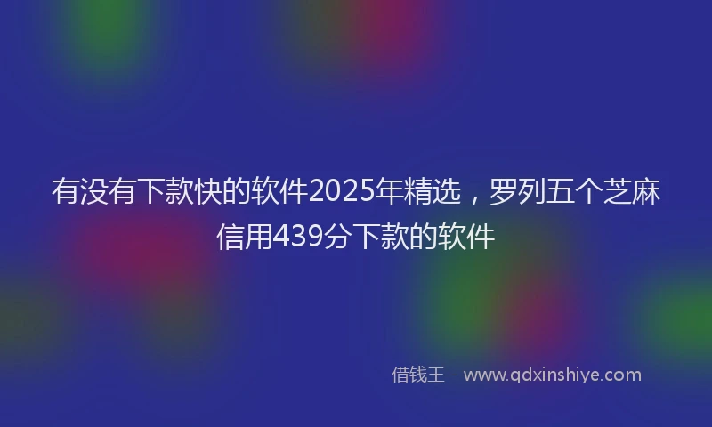 有没有下款快的软件2025年精选，罗列五个芝麻信用439分下款的软件